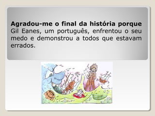 Agradou-me o final da história porque
Gil Eanes, um português, enfrentou o seu
medo e demonstrou a todos que estavam
errados.
 