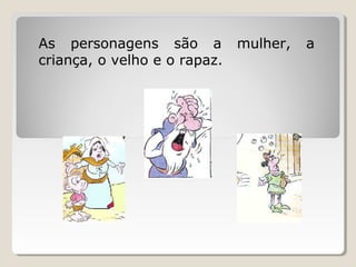 As personagens são a          mulher,   a
criança, o velho e o rapaz.
 