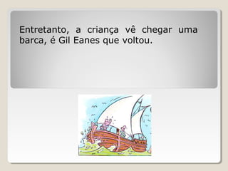 Entretanto, a criança vê chegar uma
barca, é Gil Eanes que voltou.
 