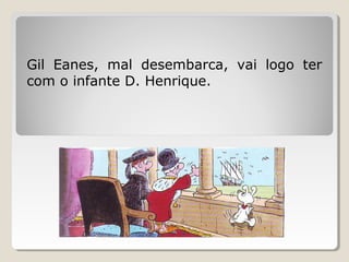 Gil Eanes, mal desembarca, vai logo ter
com o infante D. Henrique.
 