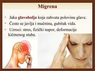 Migrena
Jaka glavobolja koja zahvata polovinu glave.
Često se javlja i mučnina, gubitak vida.
Uzroci: stres, fizički napor, deformacije
kičmenog stuba.
 