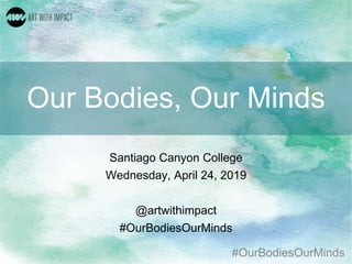 #OurBodiesOurMinds
Our Bodies, Our Minds
Santiago Canyon College
Wednesday, April 24, 2019
@artwithimpact
#OurBodiesOurMinds
 