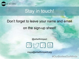 #OurBodiesOurMinds
Stay in touch!
Don’t forget to leave your name and email
on the sign-up sheet!
@artwithimpact
maya@artwithimpact.org
 
