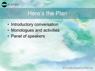 #OurBodiesOurMinds
Here’s the Plan
• Introductory conversation
• Monologues and activities
• Panel of speakers
 