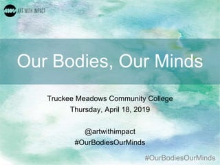 #OurBodiesOurMinds
Our Bodies, Our Minds
Truckee Meadows Community College
Thursday, April 18, 2019
@artwithimpact
#OurBodiesOurMinds
 