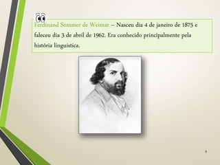 8
Ferdinand Sommer de Weimar – Nasceu dia 4 de janeiro de 1875 e
faleceu dia 3 de abril de 1962. Era conhecido principalmente pela
história linguística.
 