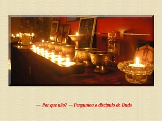       —  Por que não? — Perguntou o discípulo de Buda  