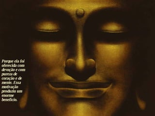 Porque ela foi oferecida com devoção e com pureza de coração e de mente. Essa motivação produziu um enorme benefício. 