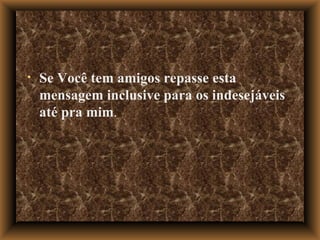 Se Você tem amigos repasse esta mensagem inclusive para os indesejáveis até pra mim . 