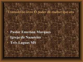 Extraído do livro O poder da mulher que ora   Pastor Emerson Marques Igreja do Nazareno Três Lagoas MS 