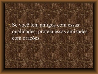 Se você tem amigos com essas qualidades, proteja essas amizades com orações.  