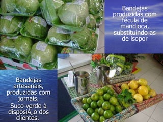Bandejas artesanais, produzidas com jornais. Suco verde à disposição dos clientes.   Bandejas produzidas com fécula de mandioca, substituindo as de isopor 
