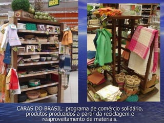 CARAS DO BRASIL: programa de comércio solidário, produtos produzidos a partir da reciclagem e reaproveitamento de materiais. 