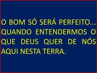 O BOM SÓ SERÁ PERFEITO...
QUANDO ENTENDERMOS O
QUE DEUS QUER DE NÓS
AQUI NESTA TERRA.
 