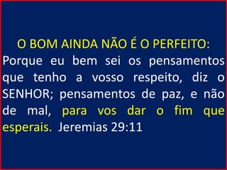 O BOM AINDA NÃO É O PERFEITO:
Porque eu bem sei os pensamentos
que tenho a vosso respeito, diz o
SENHOR; pensamentos de paz, e não
de mal, para vos dar o fim que
esperais. Jeremias 29:11
 