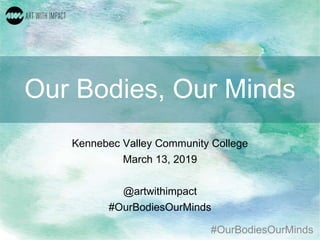#OurBodiesOurMinds
Our Bodies, Our Minds
Kennebec Valley Community College
March 13, 2019
@artwithimpact
#OurBodiesOurMinds
 