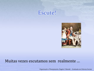 Escute!
Muitas vezes escutamos sem realmente ouvir.
Organização e Planejamento: Ângela I. Maieski - Graduada em Ciências Sociais
 