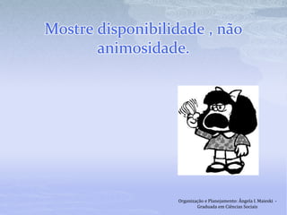 Mostre disponibilidade , não
animosidade.
Organização e Planejamento: Ângela I. Maieski -
Graduada em Ciências Sociais
 