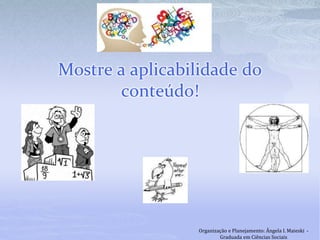 Mostre a aplicabilidade do
conteúdo!
Organização e Planejamento: Ângela I. Maieski -
Graduada em Ciências Sociais
 