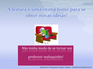 A leitura é uma ótima fonte para se
obter novas ideias!
Não tenha medo de se tornar um
professor maluquinho!
Organização e Planejamento: Ângela I. Maieski - Graduada em Ciências Sociais
 
