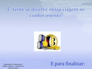 E, tente se divertir nessa viagem ao
conhecimento!
E para finalizar:Organização e Planejamento:
Ângela I. Maieski - Graduada em
Ciências Sociais
 