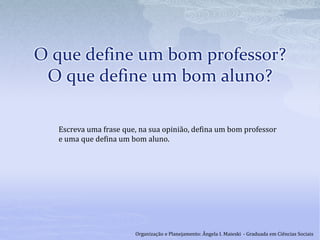 O que define um bom professor?
O que define um bom aluno?
Escreva uma frase que, na sua opinião, defina um bom professor
e uma que defina um bom aluno.
Organização e Planejamento: Ângela I. Maieski - Graduada em Ciências Sociais
 