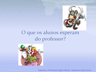 O que os alunos esperam
do professor?
Organização e Planejamento: Ângela I. Maieski - Graduada em Ciências Sociais
 