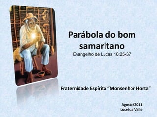 Parábola do bom
      samaritano
     Evangelho de Lucas 10:25-37




Fraternidade Espírita “Monsenhor Horta”


                            Agosto/2011
                           Lucrécia Valle
 