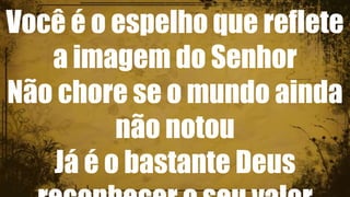 Você é o espelho que reflete
a imagem do Senhor
Não chore se o mundo ainda
não notou
Já é o bastante Deus
 
