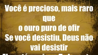 Você é precioso, mais raro
que
o ouro puro de ofir
Se você desistiu, Deus não
vai desistir
 