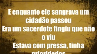 E enquanto ele sangrava um
cidadão passou
Era um sacerdote fingiu que não
o viu
Estava com pressa, tinha
 