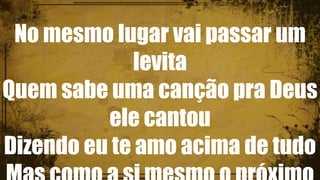 No mesmo lugar vai passar um
levita
Quem sabe uma canção pra Deus
ele cantou
Dizendo eu te amo acima de tudo
 