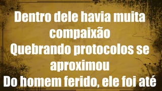 Dentro dele havia muita
compaixão
Quebrando protocolos se
aproximou
Do homem ferido, ele foi até
 