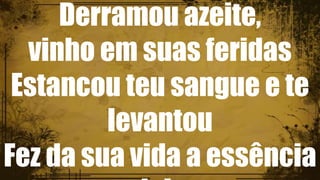 Derramou azeite,
vinho em suas feridas
Estancou teu sangue e te
levantou
Fez da sua vida a essência
 