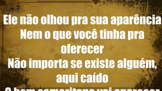 Ele não olhou pra sua aparência
Nem o que você tinha pra
oferecer
Não importa se existe alguém,
aqui caído
 