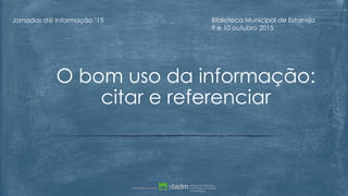 O bom uso da informação:
citar e referenciar
Jornadas d@ Informação ’15 Biblioteca Municipal de Estarreja
9 e 10 outubro 2015
 