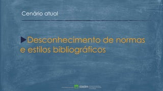 Desconhecimento de normas
e estilos bibliográficos
Cenário atual
 