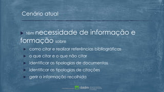  têm necessidade de informação e
formação sobre
 como citar e realizar referências bibliográficas
 o que citar e o que não citar
 identificar as tipologias de documentos
 identificar as tipologias de citações
 gerir a informação recolhida
Cenário atual
 