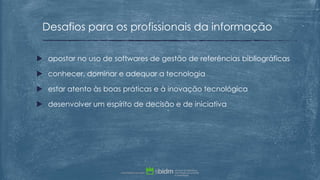  apostar no uso de softwares de gestão de referências bibliográficas
 conhecer, dominar e adequar a tecnologia
 estar atento às boas práticas e à inovação tecnológica
 desenvolver um espírito de decisão e de iniciativa
Desafios para os profissionais da informação
 