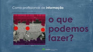 Como profissionais de informação
o que
podemos
fazer?
fonte: https://flic.kr/p/f2Mj2u
 