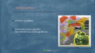  citation builders
 softwares para gestão
de referências bibliográficas
…ferramentas
fonte: https://flic.kr/p/pr8NWE
 