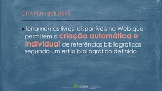 ferramentas livres disponíveis na Web que
permitem a criação automática e
individual de referências bibliográficas
segundo um estilo bibliográfico definido
CITATION BUILDERS
 