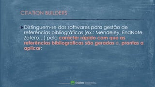 Distinguem-se dos softwares para gestão de
referências bibliográficas (ex.: Mendeley, EndNote,
Zotero…) pelo carácter rápido com que as
referências bibliográficas são geradas e, prontas a
aplicar;
CITATION BUILDERS
 
