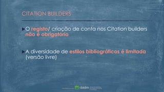 O registo/ criação de conta nos Citation builders
não é obrigatório
A diversidade de estilos bibliográficos é limitada
(versão livre)
CITATION BUILDERS
 