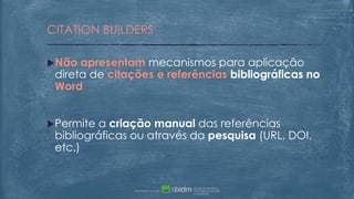 Não apresentam mecanismos para aplicação
direta de citações e referências bibliográficas no
Word
Permite a criação manual das referências
bibliográficas ou através da pesquisa (URL, DOI,
etc.)
CITATION BUILDERS
 