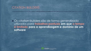 Os citation builders são de forma generalizada
utilizados para trabalhos pontuais em que o tempo
é limitado para a aprendizagem e domínio de um
software
CITATION BUILDERS
 