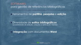 Ferramentas de partilha, pesquisa e edição
Diversidade de estilos bibliográficos
(possibilidade de edição, criação e aplicação rápida)
 Integração com documentos Word
…
SOFTWARES
para gestão de referências bibliográficas
 