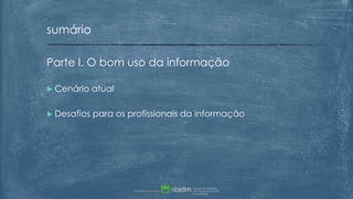 Parte I. O bom uso da informação
 Cenário atual
 Desafios para os profissionais da informação
sumário
 