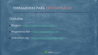 Gratuitas
 Plagium – http://www.plagium.com/
 Plagiarisma.Net – http://plagiarisma.net
 CheckText.org – http://www.checktext.org/
FERRAMENTAS PARA DETETAR PLÁGIO
 