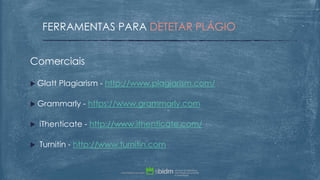 FERRAMENTAS PARA DETETAR PLÁGIO
Comerciais
 Glatt Plagiarism - http://www.plagiarism.com/
 Grammarly - https://www.grammarly.com
 iThenticate - http://www.ithenticate.com/
 Turnitin - http://www.turnitin.com
 